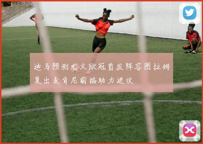 迪马预测尤文欧冠首发阵容图拉姆复出麦肯尼前插助力进攻