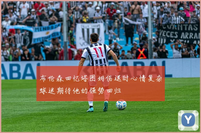 布伦森回忆塔图姆伤退时心情复杂球迷期待他的强势回归