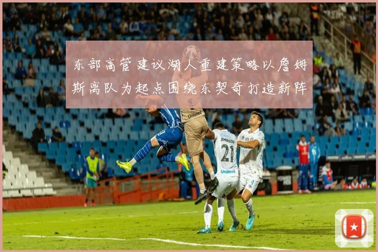 东部高管建议湖人重建策略以詹姆斯离队为起点围绕东契奇打造新阵容