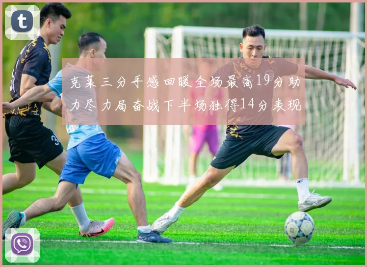 克莱三分手感回暖全场最高19分助力尽力局奋战下半场独得14分表现抢眼