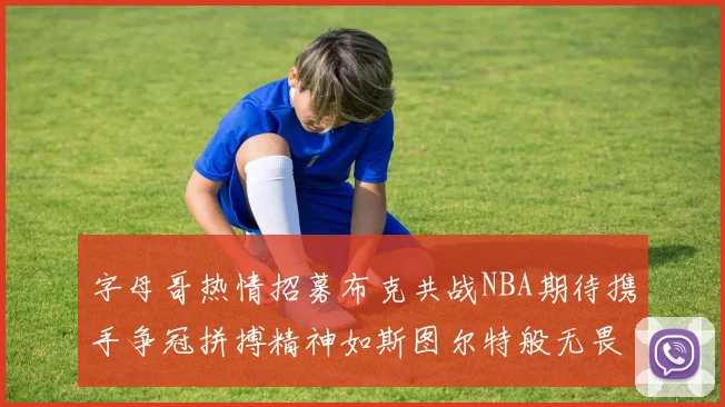 字母哥热情招募布克共战NBA期待携手争冠拼搏精神如斯图尔特般无畏
