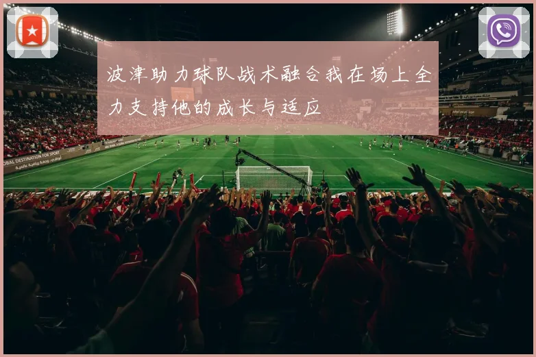 波津助力球队战术融合我在场上全力支持他的成长与适应