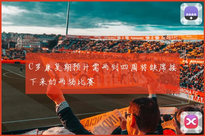 C罗康复期预计需两到四周将缺席接下来的两场比赛