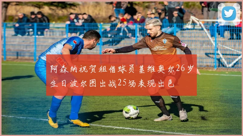 阿森纳祝贺租借球员基维奥尔26岁生日波尔图出战25场表现出色