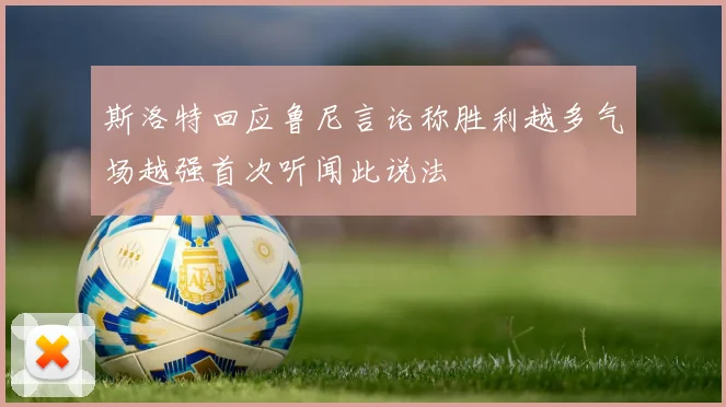 斯洛特回应鲁尼言论称胜利越多气场越强首次听闻此说法