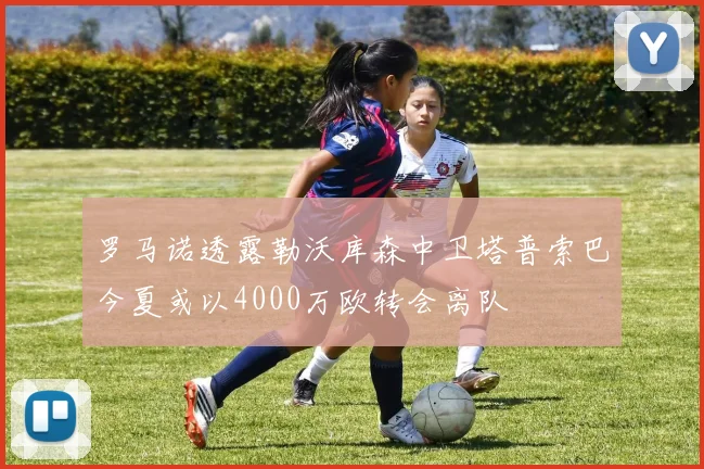 罗马诺透露勒沃库森中卫塔普索巴今夏或以4000万欧转会离队