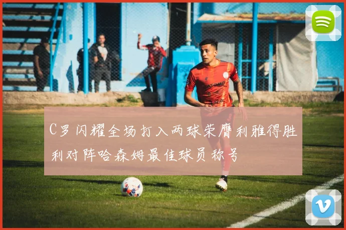 C罗闪耀全场打入两球荣膺利雅得胜利对阵哈森姆最佳球员称号