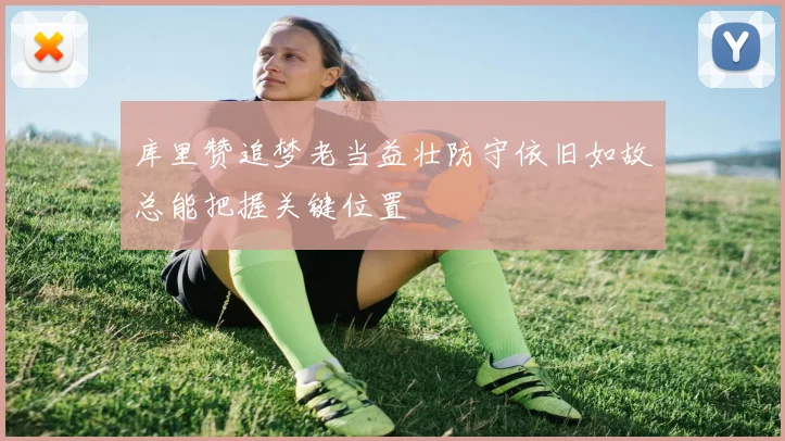 库里赞追梦老当益壮防守依旧如故总能把握关键位置
