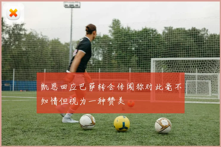 凯恩回应巴萨转会传闻称对此毫不知情但视为一种赞美