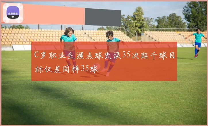 C罗职业生涯点球失误35次距千球目标仅差同样35球