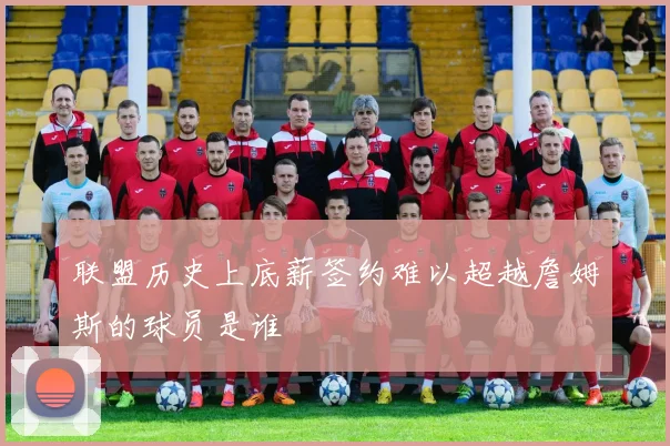 联盟历史上底薪签约难以超越詹姆斯的球员是谁